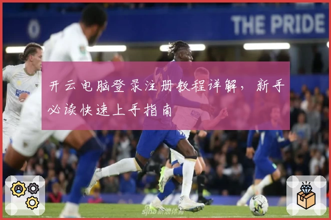 开云电脑登录注册教程详解，新手必读快速上手指南