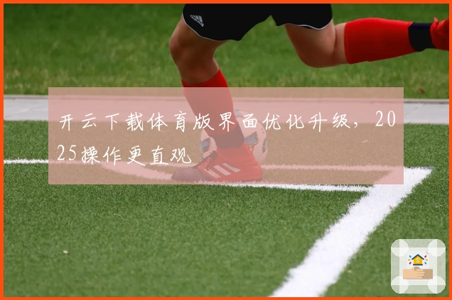 开云下载体育版界面优化升级，2025操作更直观