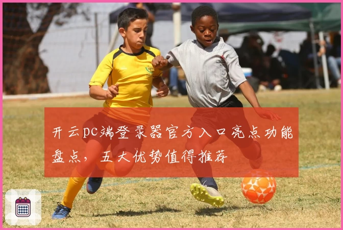 开云pc端登录器官方入口亮点功能盘点，五大优势值得推荐