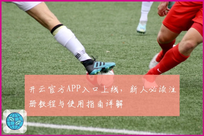 开云官方APP入口上线，新人必读注册教程与使用指南详解