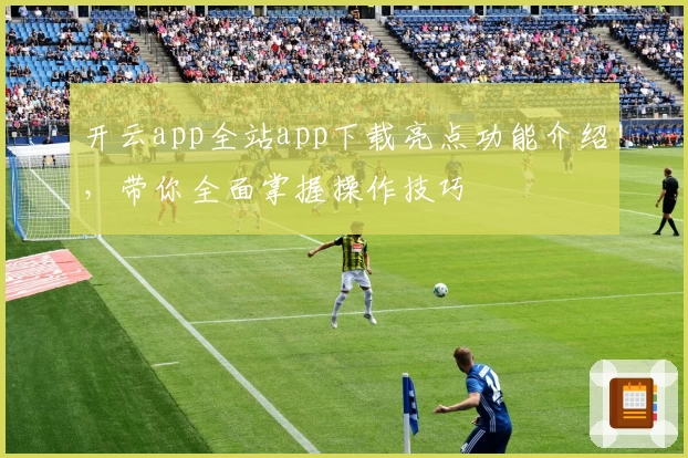 开云app全站app下载亮点功能介绍，带你全面掌握操作技巧