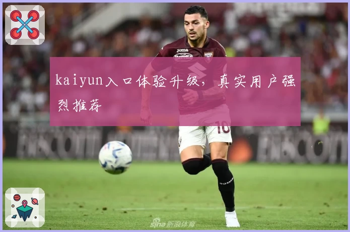 kaiyun入口体验升级，真实用户强烈推荐