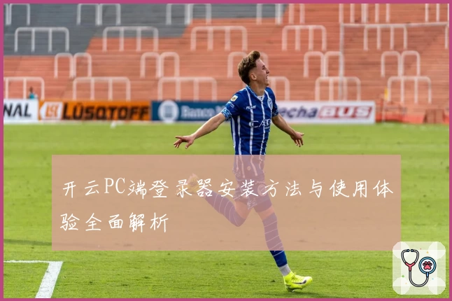 开云PC端登录器安装方法与使用体验全面解析