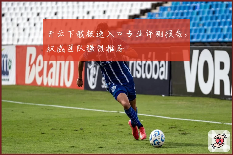 开云下载极速入口专业评测报告，权威团队强烈推荐