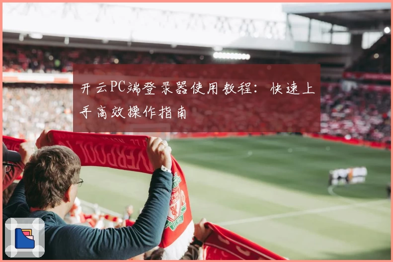 开云PC端登录器使用教程：快速上手高效操作指南