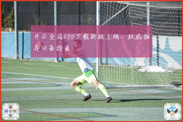 开云全站app下载新版上线，权威推荐必备指南