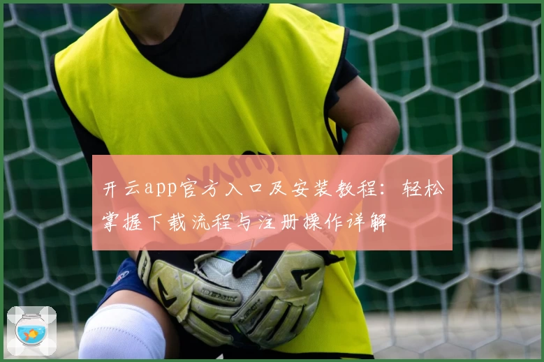 开云app官方入口及安装教程：轻松掌握下载流程与注册操作详解