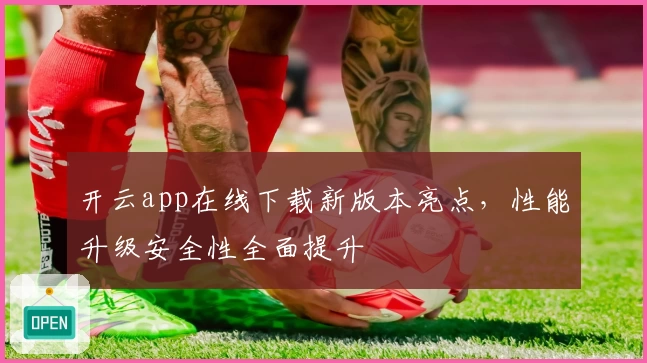 开云app在线下载新版本亮点，性能升级安全性全面提升