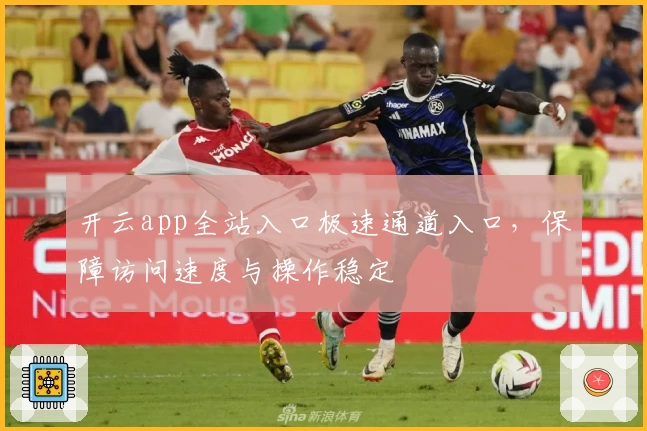 开云app全站入口极速通道入口，保障访问速度与操作稳定