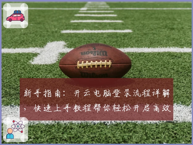 新手指南：开云电脑登录流程详解，快速上手教程帮你轻松开启高效云端体验