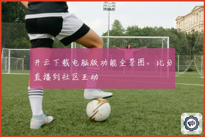 开云下载电脑版功能全景图,比分直播到社区互动