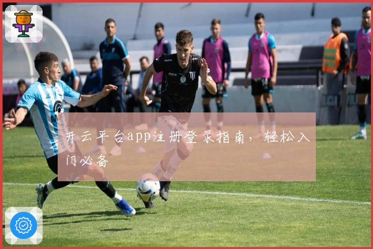 开云平台app注册登录指南,轻松入门必备