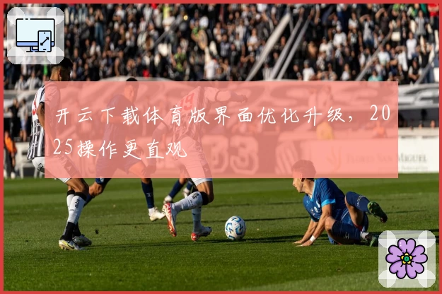 开云下载体育版界面优化升级，2025操作更直观