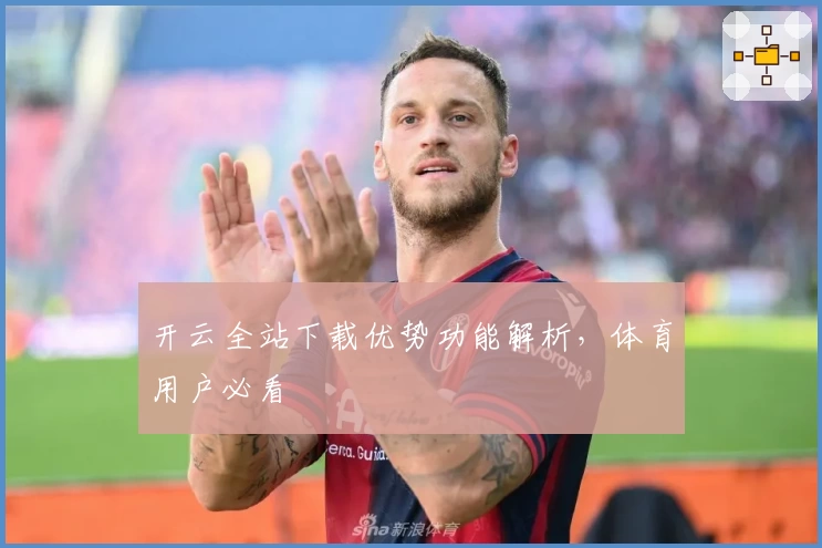 开云全站下载优势功能解析，体育用户必看