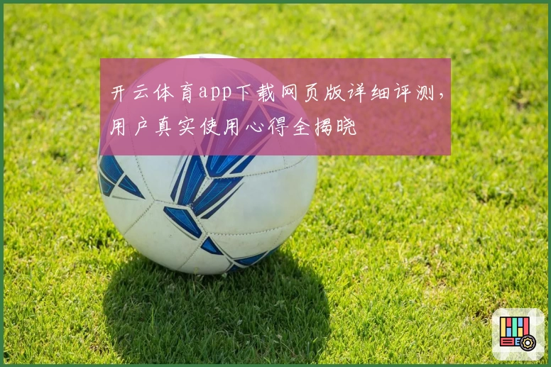 开云体育app下载网页版详细评测，用户真实使用心得全揭晓