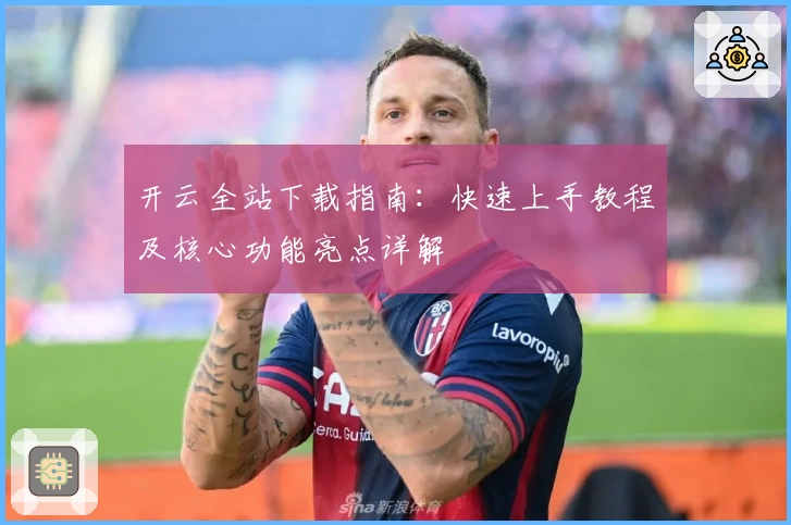 开云全站下载指南：快速上手教程及核心功能亮点详解