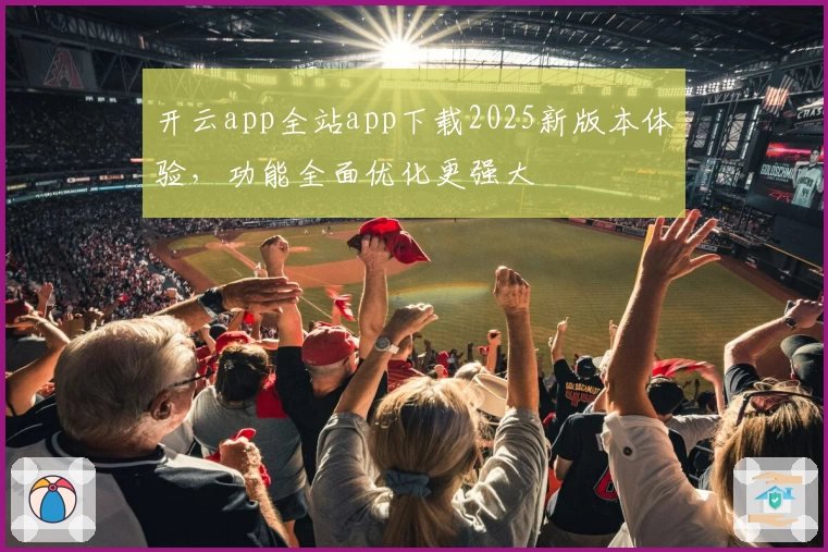 开云app全站app下载2025新版本体验，功能全面优化更强大
