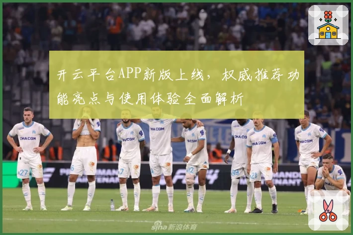 开云平台APP新版上线，权威推荐功能亮点与使用体验全面解析
