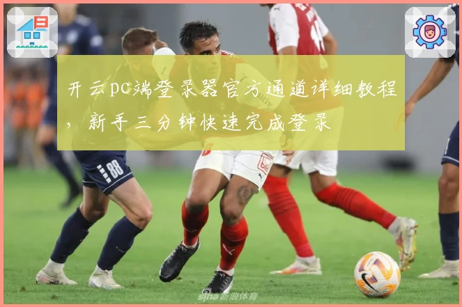 开云pc端登录器官方通道详细教程，新手三分钟快速完成登录