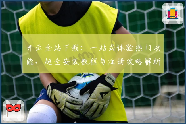 开云全站下载:一站式体验热门功能,超全安装教程与注册攻略解析