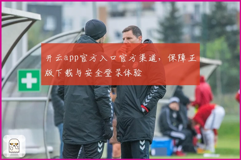 开云app官方入口官方渠道，保障正版下载与安全登录体验