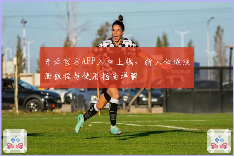 开云官方APP入口上线，新人必读注册教程与使用指南详解