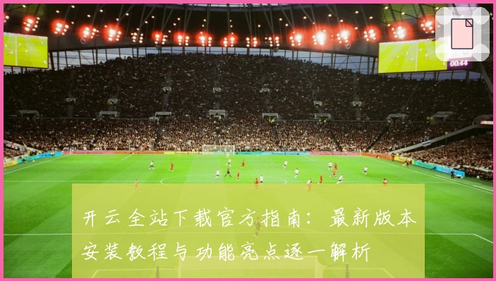 开云全站下载官方指南：最新版本安装教程与功能亮点逐一解析