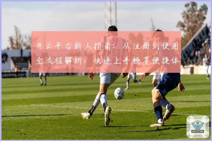 开云平台新人指南：从注册到使用全流程解析，快速上手畅享便捷体验