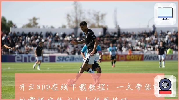 开云app在线下载教程：一文带你轻松掌握安装方法与使用技巧