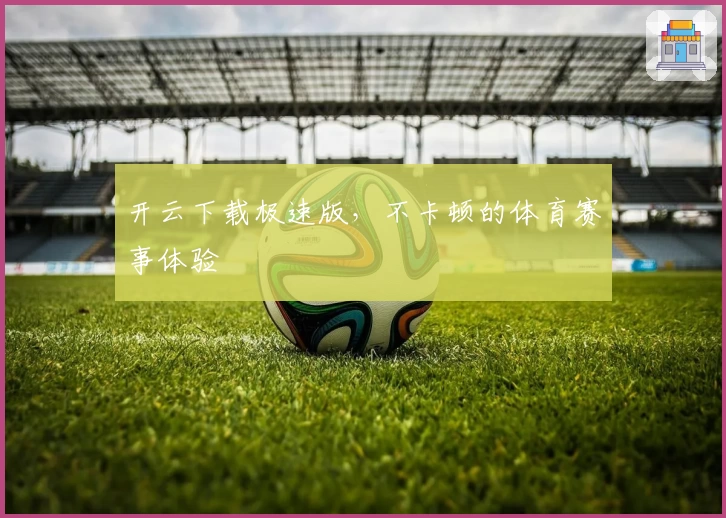 开云下载极速版，不卡顿的体育赛事体验