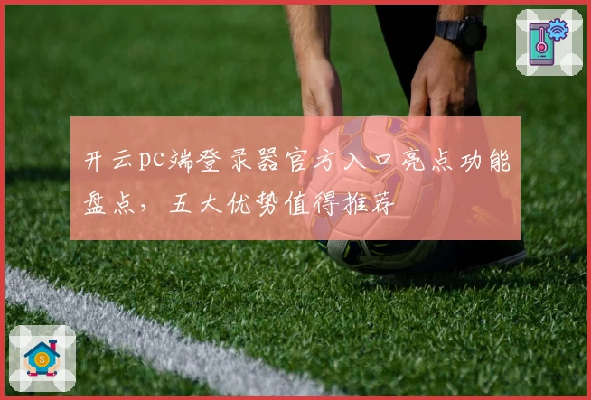 开云pc端登录器官方入口亮点功能盘点，五大优势值得推荐