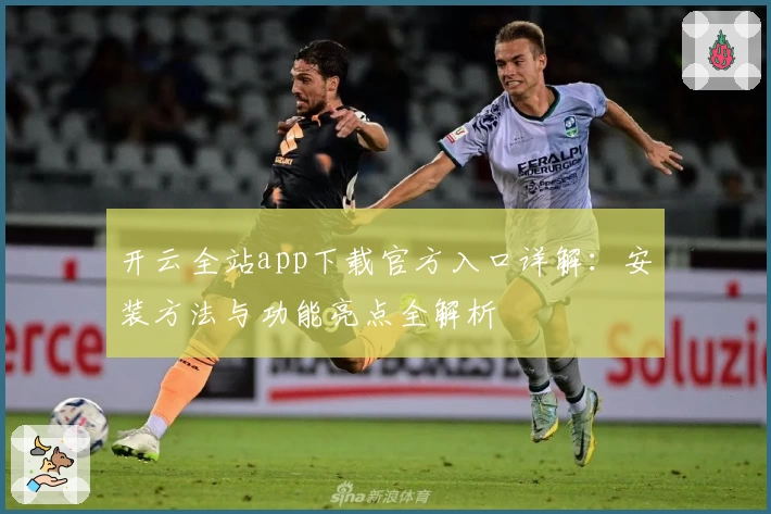 开云全站app下载官方入口详解:安装方法与功能亮点全解析