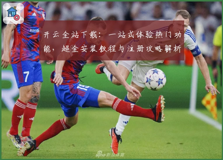 开云全站下载：一站式体验热门功能，超全安装教程与注册攻略解析