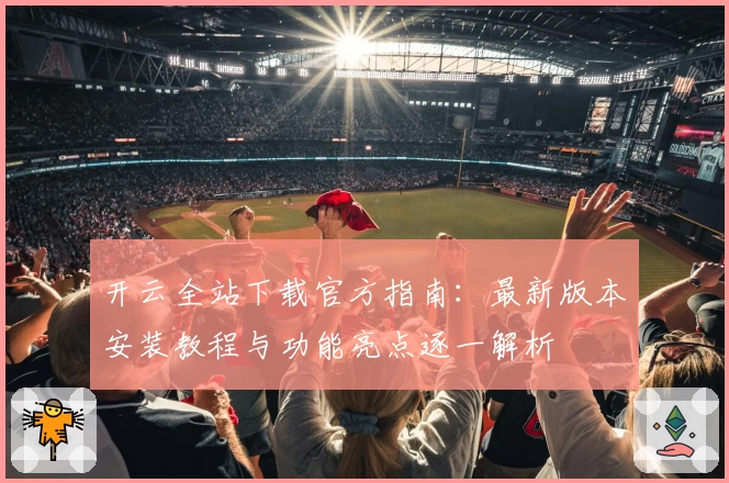 开云全站下载官方指南：最新版本安装教程与功能亮点逐一解析