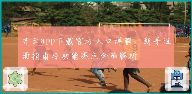 开云app下载官方入口详解，新手注册指南与功能亮点全面解析