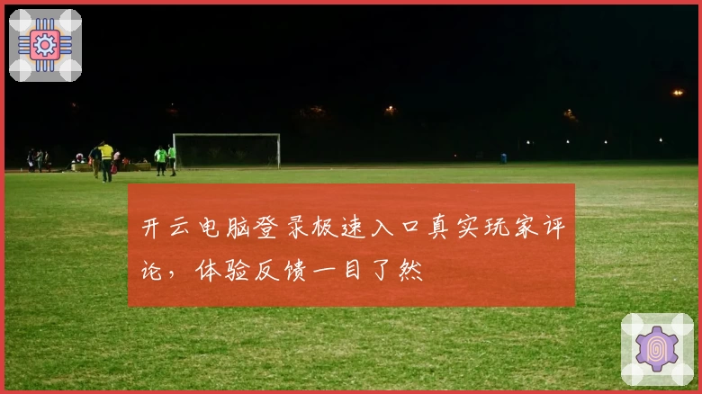 开云电脑登录极速入口真实玩家评论，体验反馈一目了然