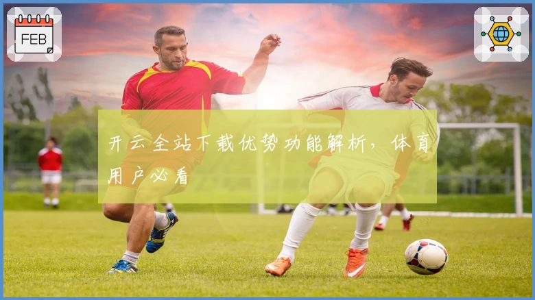 开云全站下载优势功能解析，体育用户必看