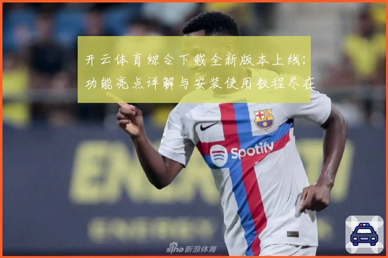 开云体育综合下载全新版本上线：功能亮点详解与安装使用教程尽在此处