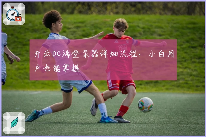 开云pc端登录器详细流程，小白用户也能掌握