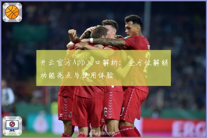 开云官方App入口解析：全方位解锁功能亮点与使用体验