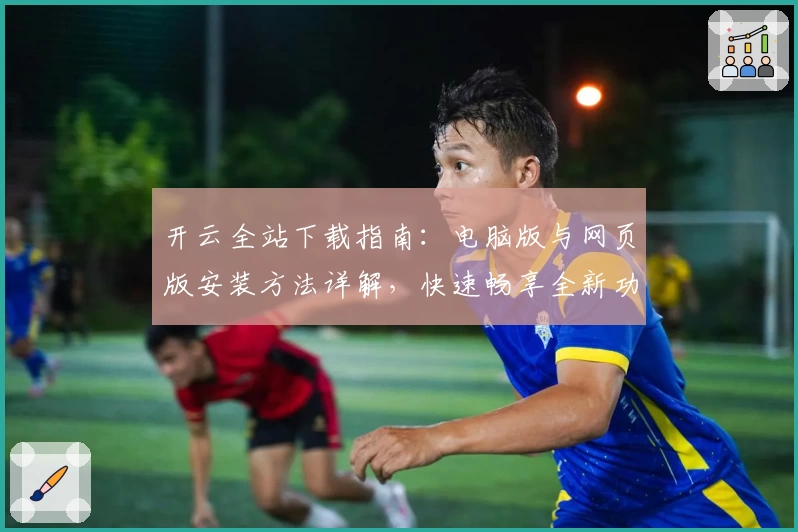 开云全站下载指南：电脑版与网页版安装方法详解，快速畅享全新功能体验