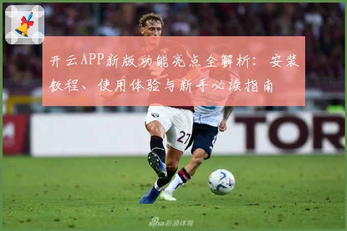 开云APP新版功能亮点全解析：安装教程、使用体验与新手必读指南
