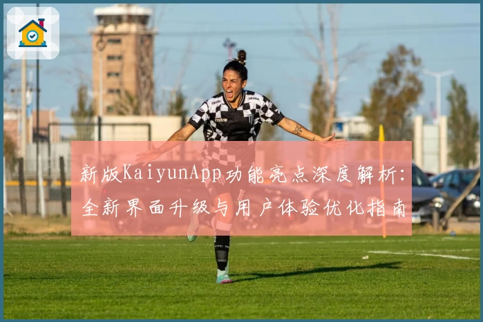 新版KaiyunApp功能亮点深度解析：全新界面升级与用户体验优化指南