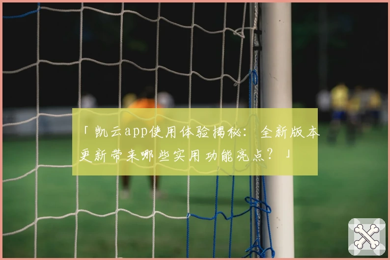 「凯云app使用体验揭秘：全新版本更新带来哪些实用功能亮点？」