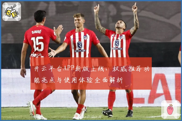 开云平台APP新版上线，权威推荐功能亮点与使用体验全面解析