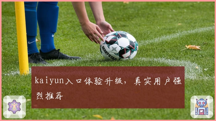 kaiyun入口体验升级,真实用户强烈推荐