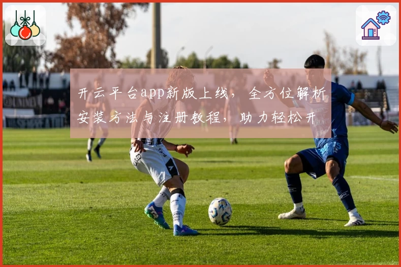 开云平台app新版上线，全方位解析安装方法与注册教程，助力轻松开启智能体验