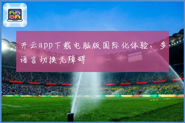 开云app下载电脑版国际化体验，多语言切换无障碍