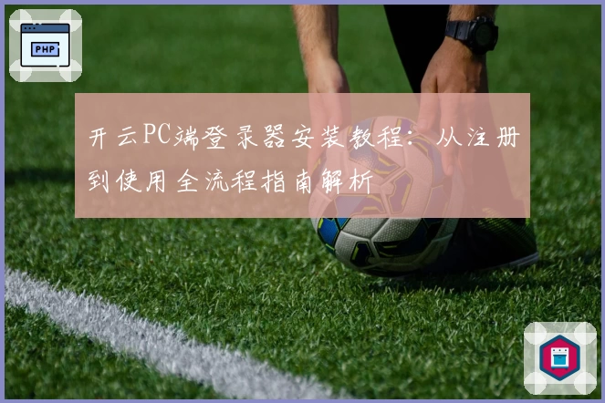 开云PC端登录器安装教程：从注册到使用全流程指南解析