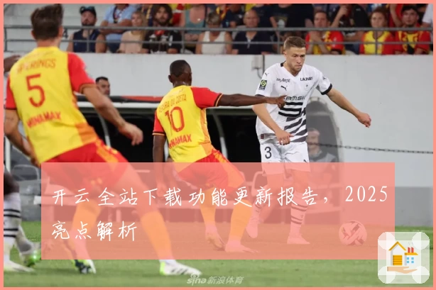 开云全站下载功能更新报告，2025亮点解析